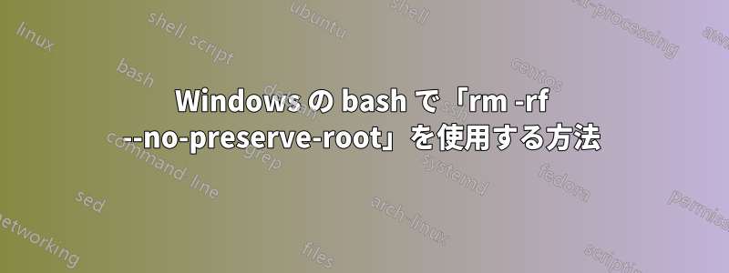 Windows の bash で「rm -rf --no-preserve-root」を使用する方法