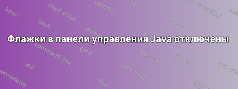 Флажки в панели управления Java отключены