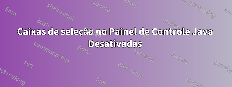 Caixas de seleção no Painel de Controle Java Desativadas