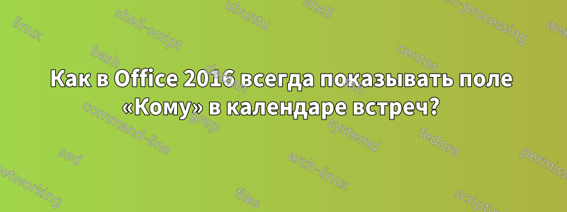 Как в Office 2016 всегда показывать поле «Кому» в календаре встреч?