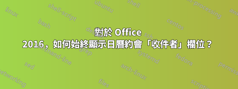 對於 Office 2016，如何始終顯示日曆約會「收件者」欄位？