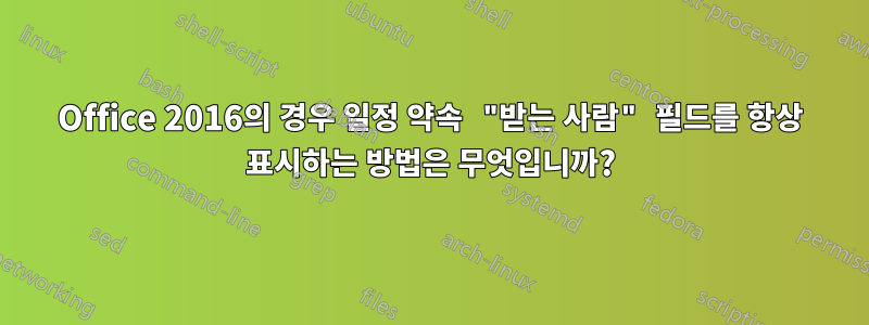 Office 2016의 경우 일정 약속 "받는 사람" 필드를 항상 표시하는 방법은 무엇입니까?