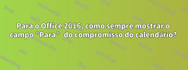 Para o Office 2016, como sempre mostrar o campo "Para" do compromisso do calendário?