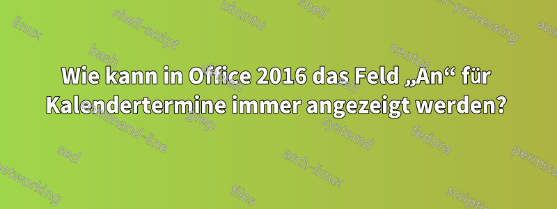 Wie kann in Office 2016 das Feld „An“ für Kalendertermine immer angezeigt werden?