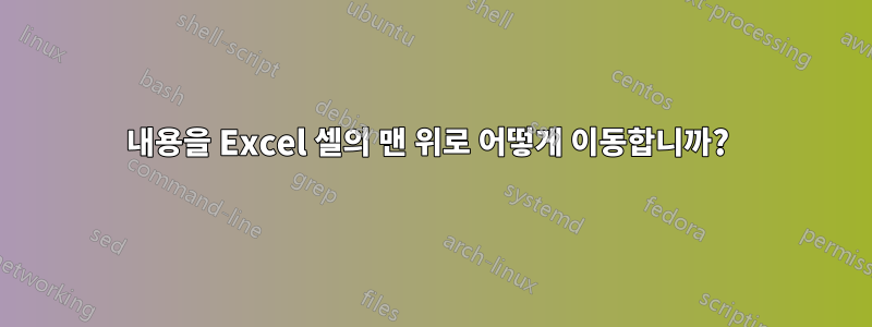 내용을 Excel 셀의 맨 위로 어떻게 이동합니까? 