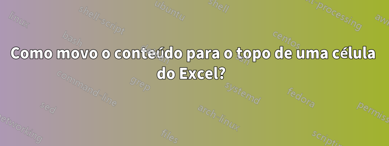 Como movo o conteúdo para o topo de uma célula do Excel? 