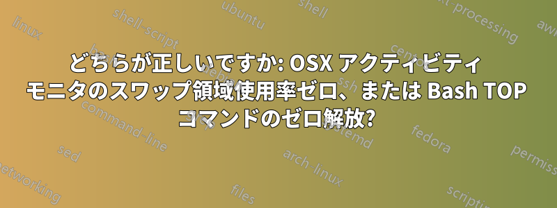 どちらが正しいですか: OSX アクティビティ モニタのスワップ領域使用率ゼロ、または Bash TOP コマンドのゼロ解放?