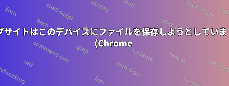 ウェブサイトはこのデバイスにファイルを保存しようとしていますか? (Chrome)