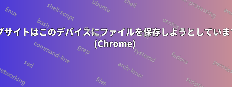 ウェブサイトはこのデバイスにファイルを保存しようとしていますか? (Chrome)