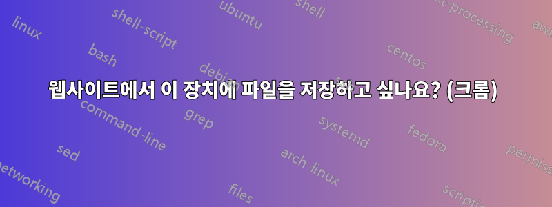 웹사이트에서 이 장치에 파일을 저장하고 싶나요? (크롬)