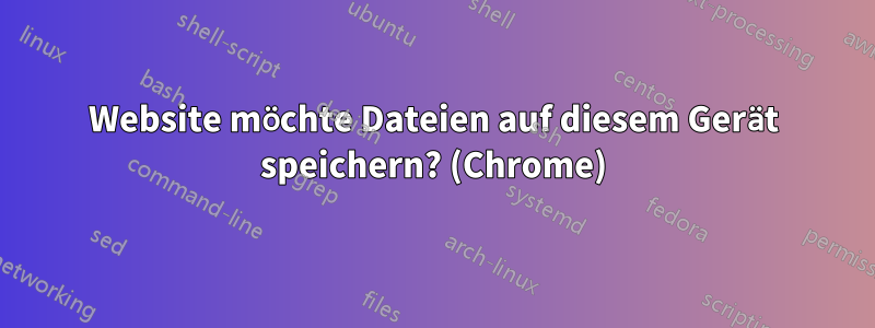 Website möchte Dateien auf diesem Gerät speichern? (Chrome)