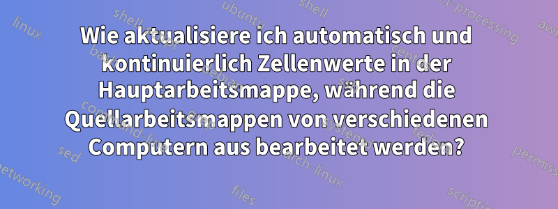 Wie aktualisiere ich automatisch und kontinuierlich Zellenwerte in der Hauptarbeitsmappe, während die Quellarbeitsmappen von verschiedenen Computern aus bearbeitet werden?