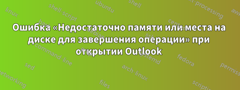 Ошибка «Недостаточно памяти или места на диске для завершения операции» при открытии Outlook