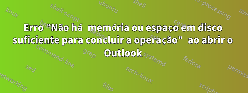 Erro "Não há memória ou espaço em disco suficiente para concluir a operação" ao abrir o Outlook