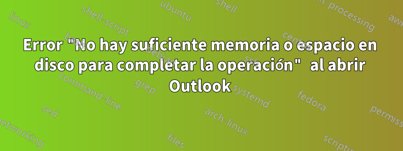 Error "No hay suficiente memoria o espacio en disco para completar la operación" al abrir Outlook