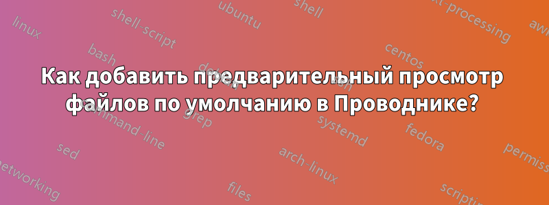 Как добавить предварительный просмотр файлов по умолчанию в Проводнике?