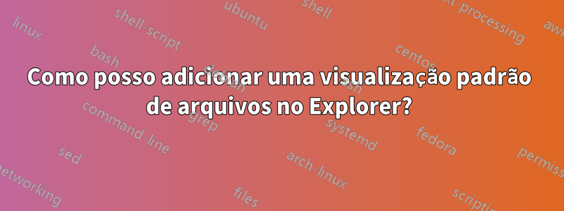 Como posso adicionar uma visualização padrão de arquivos no Explorer?