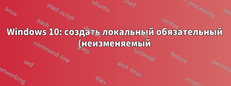Windows 10: создать локальный обязательный (неизменяемый) профиль пользователя