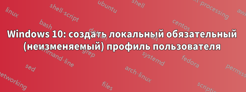 Windows 10: создать локальный обязательный (неизменяемый) профиль пользователя