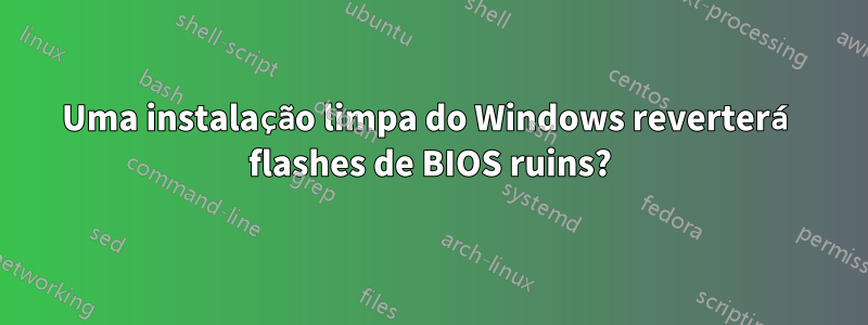 Uma instalação limpa do Windows reverterá flashes de BIOS ruins?