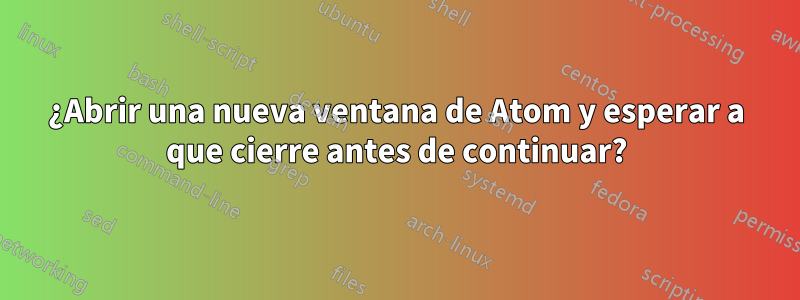 ¿Abrir una nueva ventana de Atom y esperar a que cierre antes de continuar?