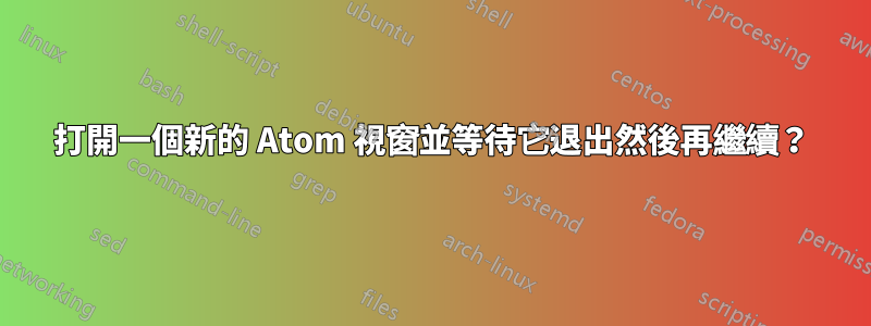 打開一個新的 Atom 視窗並等待它退出然後再繼續？