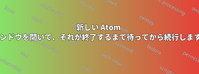 新しい Atom ウィンドウを開いて、それが終了するまで待ってから続行しますか?