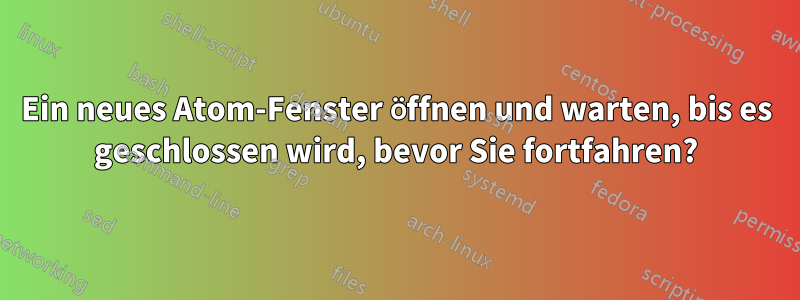 Ein neues Atom-Fenster öffnen und warten, bis es geschlossen wird, bevor Sie fortfahren?