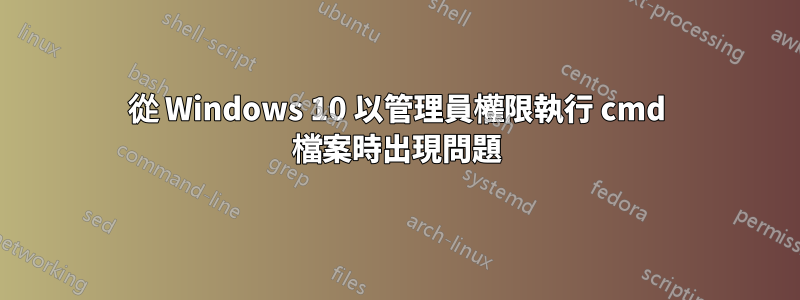 從 Windows 10 以管理員權限執行 cmd 檔案時出現問題