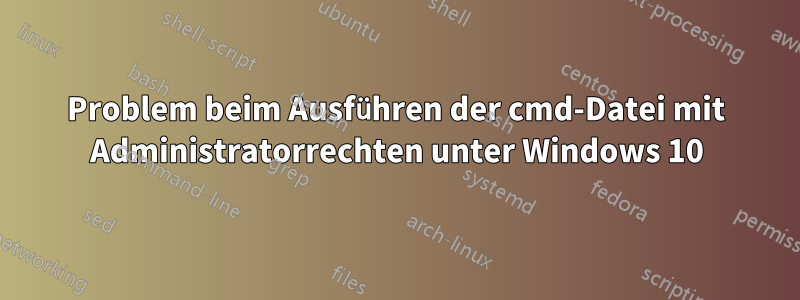 Problem beim Ausführen der cmd-Datei mit Administratorrechten unter Windows 10