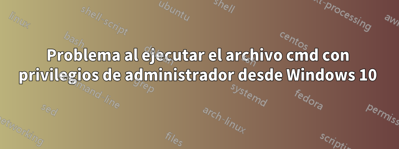 Problema al ejecutar el archivo cmd con privilegios de administrador desde Windows 10