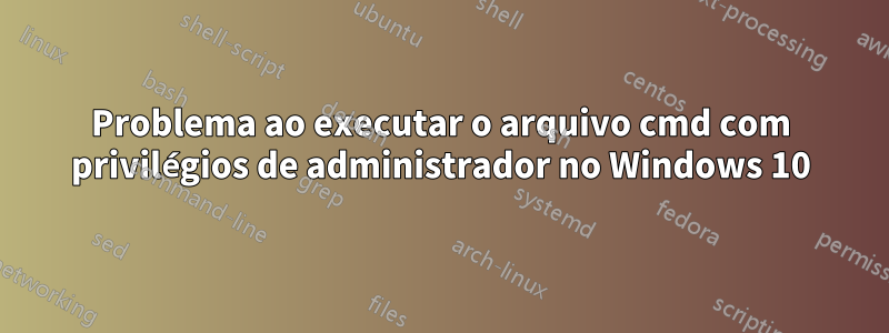 Problema ao executar o arquivo cmd com privilégios de administrador no Windows 10