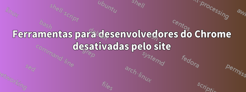 Ferramentas para desenvolvedores do Chrome desativadas pelo site