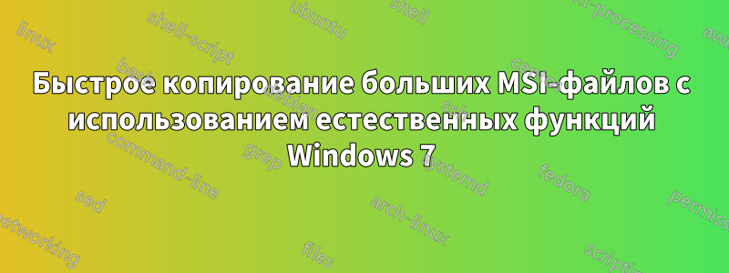 Быстрое копирование больших MSI-файлов с использованием естественных функций Windows 7