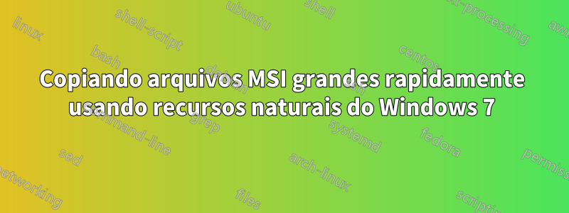 Copiando arquivos MSI grandes rapidamente usando recursos naturais do Windows 7