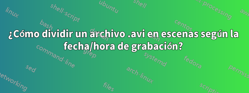 ¿Cómo dividir un archivo .avi en escenas según la fecha/hora de grabación?