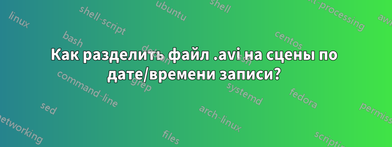 Как разделить файл .avi на сцены по дате/времени записи?