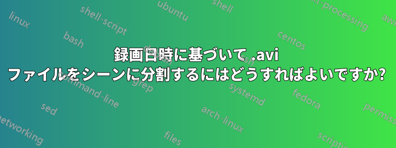 録画日時に基づいて .avi ファイルをシーンに分割するにはどうすればよいですか?