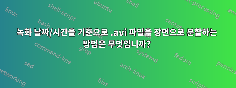 녹화 날짜/시간을 기준으로 .avi 파일을 장면으로 분할하는 방법은 무엇입니까?