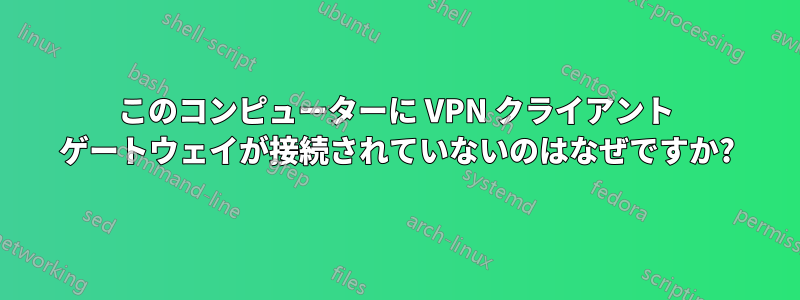 このコンピューターに VPN クライアント ゲートウェイが接続されていないのはなぜですか?