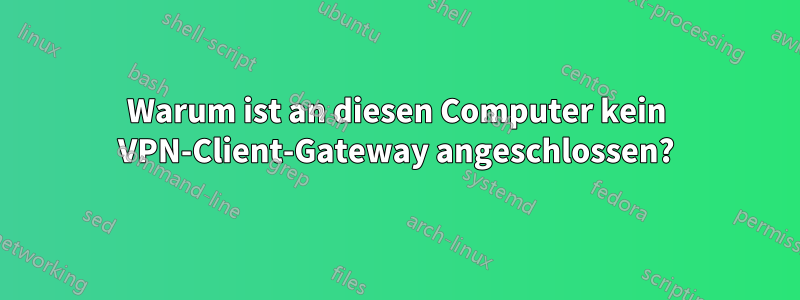 Warum ist an diesen Computer kein VPN-Client-Gateway angeschlossen?