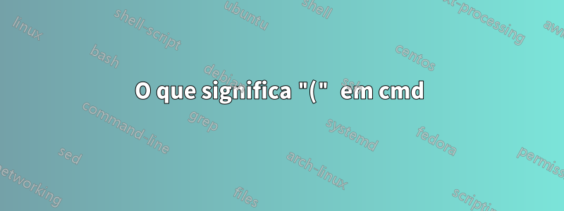 O que significa "(" em cmd