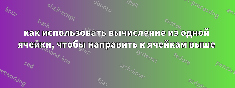 как использовать вычисление из одной ячейки, чтобы направить к ячейкам выше