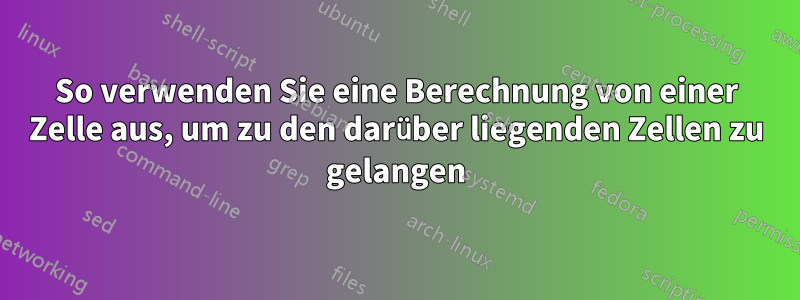 So verwenden Sie eine Berechnung von einer Zelle aus, um zu den darüber liegenden Zellen zu gelangen