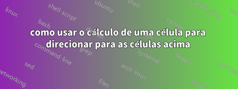 como usar o cálculo de uma célula para direcionar para as células acima