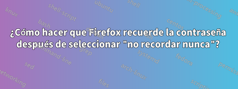 ¿Cómo hacer que Firefox recuerde la contraseña después de seleccionar "no recordar nunca"?