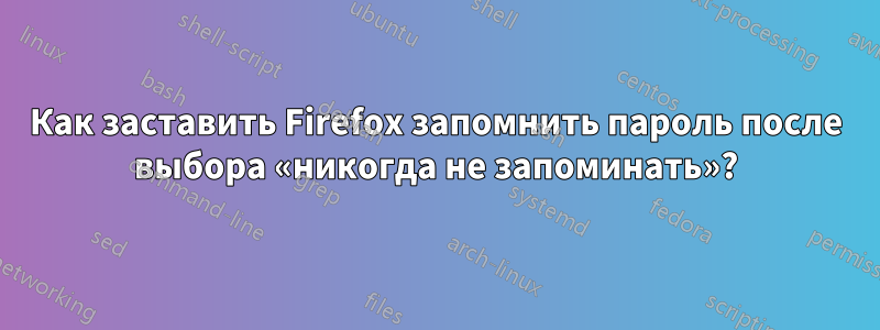 Как заставить Firefox запомнить пароль после выбора «никогда не запоминать»?