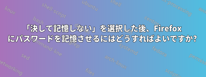 「決して記憶しない」を選択した後、Firefox にパスワードを記憶させるにはどうすればよいですか?