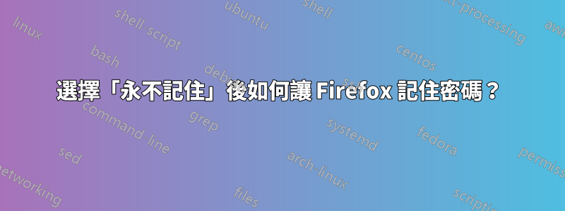 選擇「永不記住」後如何讓 Firefox 記住密碼？