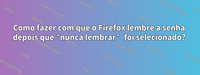 Como fazer com que o Firefox lembre a senha depois que "nunca lembrar" foi selecionado?